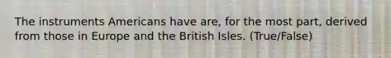 The instruments Americans have are, for the most part, derived from those in Europe and the British Isles. (True/False)