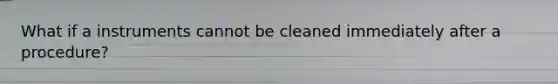 What if a instruments cannot be cleaned immediately after a procedure?