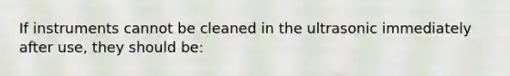 If instruments cannot be cleaned in the ultrasonic immediately after use, they should be: