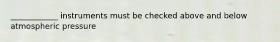____________ instruments must be checked above and below atmospheric pressure