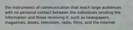 the instruments of communication that reach large audiences with no personal contact between the individuals sending the information and those receiving it, such as newspapers, magazines, books, television, radio, films, and the Internet