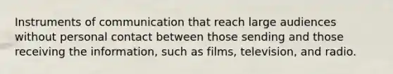 Instruments of communication that reach large audiences without personal contact between those sending and those receiving the information, such as films, television, and radio.