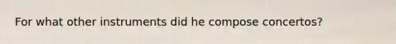 For what other instruments did he compose concertos?