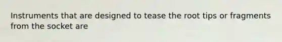 Instruments that are designed to tease the root tips or fragments from the socket are