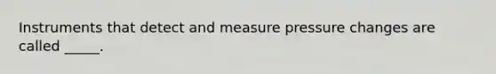 Instruments that detect and measure pressure changes are called _____.