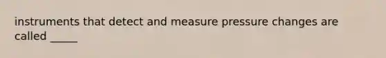 instruments that detect and measure pressure changes are called _____