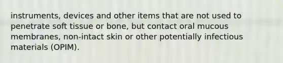 instruments, devices and other items that are not used to penetrate soft tissue or bone, but contact oral mucous membranes, non-intact skin or other potentially infectious materials (OPIM).