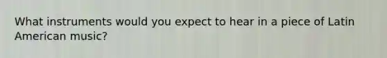 What instruments would you expect to hear in a piece of Latin American music?