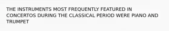 THE INSTRUMENTS MOST FREQUENTLY FEATURED IN CONCERTOS DURING THE CLASSICAL PERIOD WERE PIANO AND TRUMPET