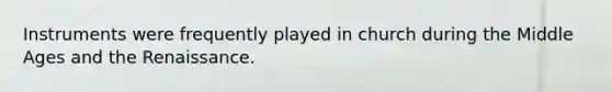 Instruments were frequently played in church during the Middle Ages and the Renaissance.