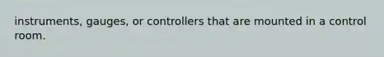 instruments, gauges, or controllers that are mounted in a control room.