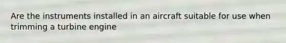 Are the instruments installed in an aircraft suitable for use when trimming a turbine engine