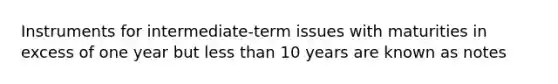 Instruments for intermediate-term issues with maturities in excess of one year but less than 10 years are known as notes