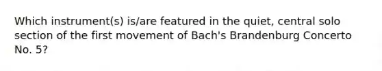 Which instrument(s) is/are featured in the quiet, central solo section of the first movement of Bach's Brandenburg Concerto No. 5?