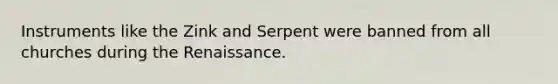 Instruments like the Zink and Serpent were banned from all churches during the Renaissance.