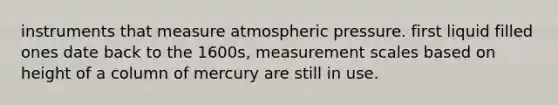 instruments that measure atmospheric pressure. first liquid filled ones date back to the 1600s, <a href='https://www.questionai.com/knowledge/kAxLOYHrMB-measurement-scales' class='anchor-knowledge'>measurement scales</a> based on height of a column of mercury are still in use.