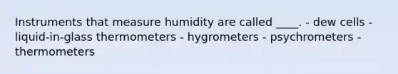 Instruments that measure humidity are called ____.​ - ​dew cells - ​liquid-in-glass thermometers - ​hygrometers - ​psychrometers - ​thermometers