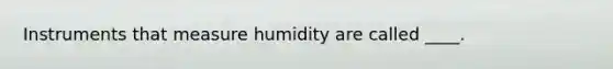 Instruments that measure humidity are called ____.​