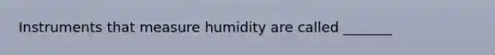 Instruments that measure humidity are called _______