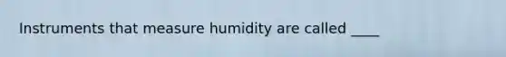 Instruments that measure humidity are called ____