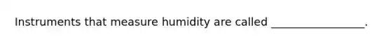 Instruments that measure humidity are called _________________.