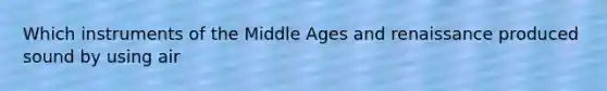 Which instruments of the Middle Ages and renaissance produced sound by using air