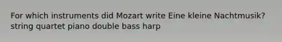 For which instruments did Mozart write Eine kleine Nachtmusik? string quartet piano double bass harp