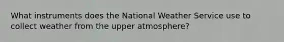 What instruments does the National Weather Service use to collect weather from the upper atmosphere?