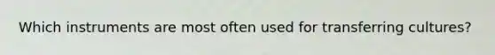 Which instruments are most often used for transferring cultures?