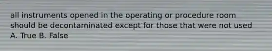 all instruments opened in the operating or procedure room should be decontaminated except for those that were not used A. True B. False