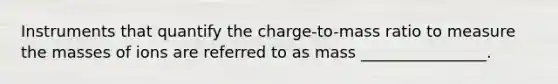 Instruments that quantify the charge-to-mass ratio to measure the masses of ions are referred to as mass ________________.