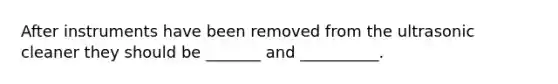 After instruments have been removed from the ultrasonic cleaner they should be _______ and __________.