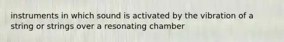instruments in which sound is activated by the vibration of a string or strings over a resonating chamber