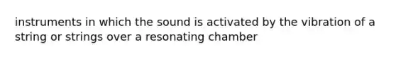 instruments in which the sound is activated by the vibration of a string or strings over a resonating chamber