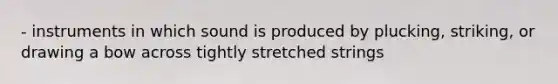 - instruments in which sound is produced by plucking, striking, or drawing a bow across tightly stretched strings