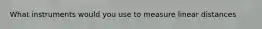 What instruments would you use to measure linear distances