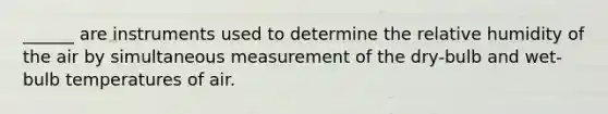 ______ are instruments used to determine the relative humidity of the air by simultaneous measurement of the dry-bulb and wet-bulb temperatures of air.