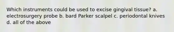 Which instruments could be used to excise gingival tissue? a. electrosurgery probe b. bard Parker scalpel c. periodontal knives d. all of the above