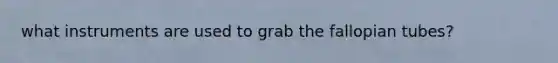 what instruments are used to grab the fallopian tubes?