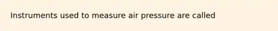 Instruments used to measure air pressure are called