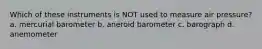 Which of these instruments is NOT used to measure air pressure? a. mercurial barometer b. aneroid barometer c. barograph d. anemometer