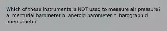 Which of these instruments is NOT used to measure air pressure? a. mercurial barometer b. aneroid barometer c. barograph d. anemometer