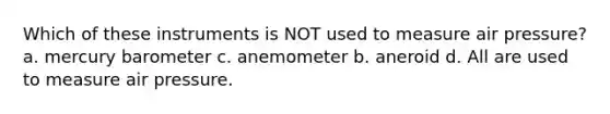 Which of these instruments is NOT used to measure air pressure? a. mercury barometer c. anemometer b. aneroid d. All are used to measure air pressure.