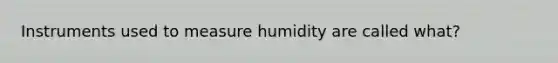 Instruments used to measure humidity are called what?