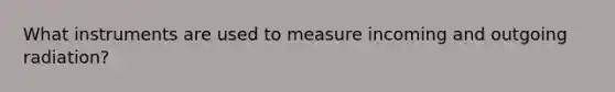 What instruments are used to measure incoming and outgoing radiation?