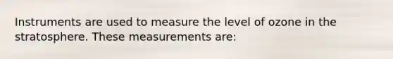 Instruments are used to measure the level of ozone in the stratosphere. These measurements are: