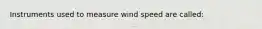 Instruments used to measure wind speed are called: