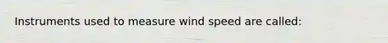 Instruments used to measure wind speed are called: