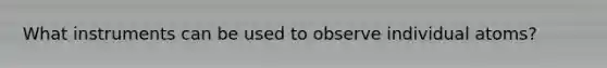 What instruments can be used to observe individual atoms?