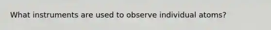 What instruments are used to observe individual atoms?